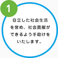 ①自立した社会生活を営め、社会貢献ができるよう手助けをいたします。