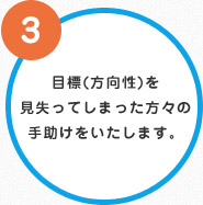 ③目標(方向性)を見失ってしまった方々の手助けをいたします。